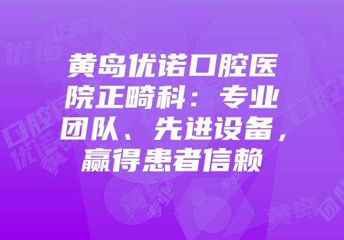 黄岛优诺口腔医院正畸科：专业团队、先进设备，赢得患者信赖