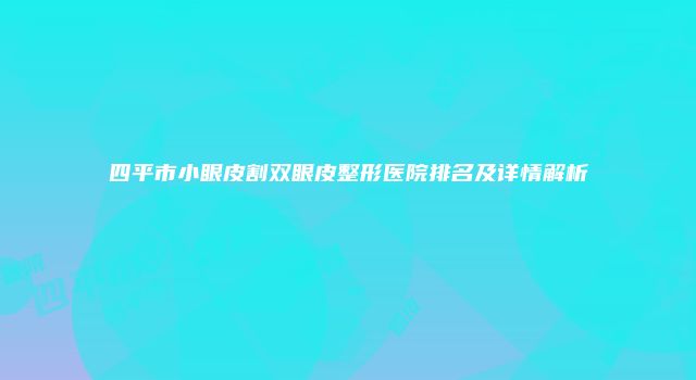 四平市小眼皮割双眼皮整形医院排名及详情解析