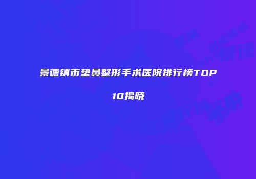 景德镇市垫鼻整形手术医院排行榜TOP10揭晓