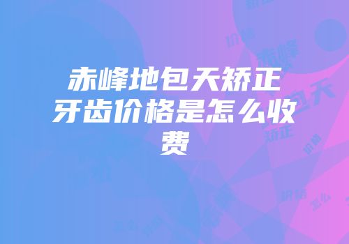 赤峰地包天矫正牙齿价格是怎么收费