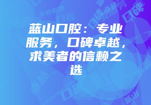 蓝山口腔：专业服务，口碑卓越，求美者的信赖之选