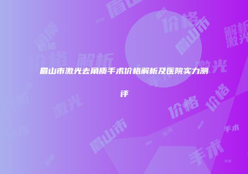 眉山市激光去角质手术价格解析及医院实力测评