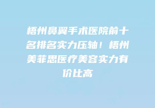 梧州鼻翼手术医院前十名排名实力压轴！梧州美菲思医疗美容实力有价比高
