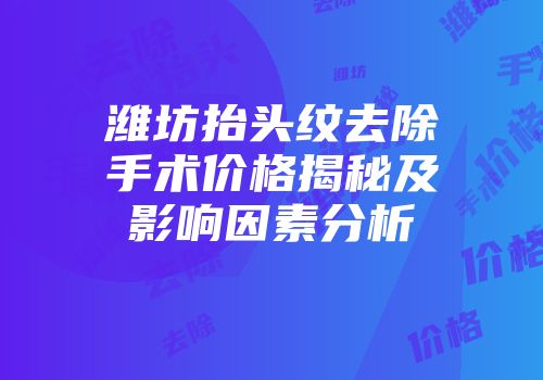 潍坊抬头纹去除手术价格揭秘及影响因素分析