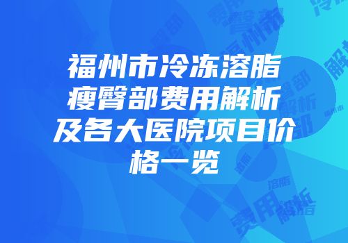 福州市冷冻溶脂瘦臀部费用解析及各大医院项目价格一览