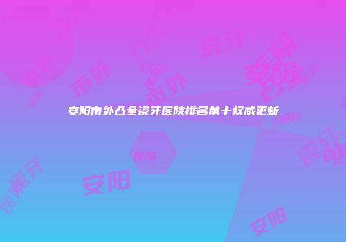安阳市外凸全瓷牙医院排名前十权威更新