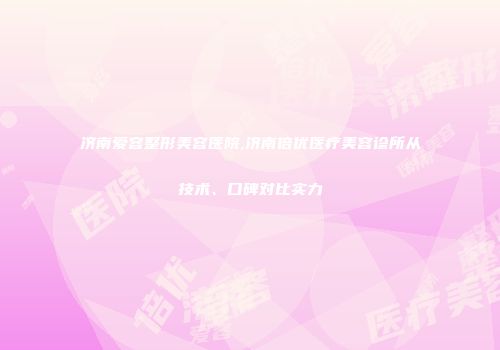 济南爱容整形美容医院,济南倍优医疗美容诊所从技术、口碑对比实力