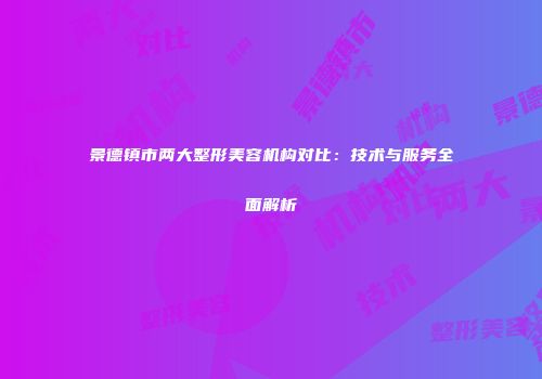 景德镇市两大整形美容机构对比：技术与服务全面解析
