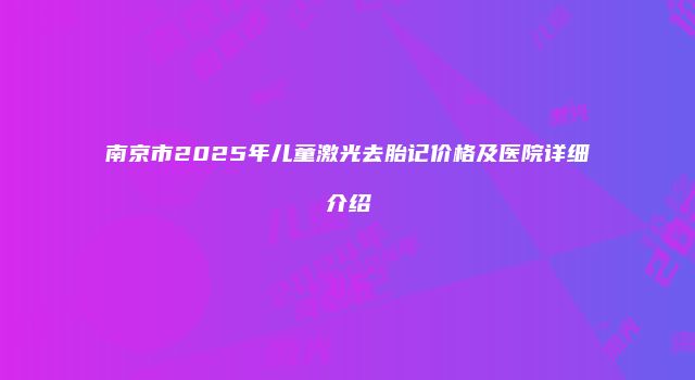 南京市2025年儿童激光去胎记价格及医院详细介绍