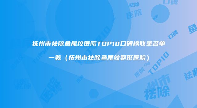 抚州市祛除鱼尾纹医院TOP10口碑榜收录名单一览（抚州市祛除鱼尾纹整形医院）
