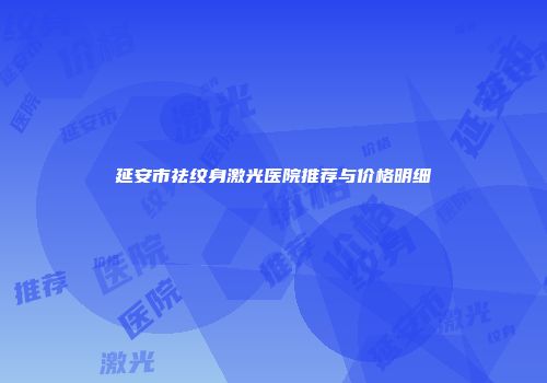 延安市祛纹身激光医院推荐与价格明细