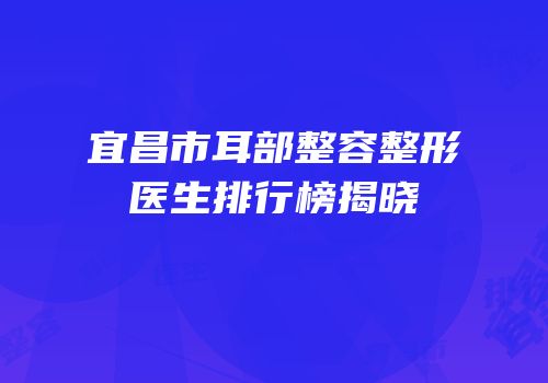 宜昌市耳部整容整形医生排行榜揭晓