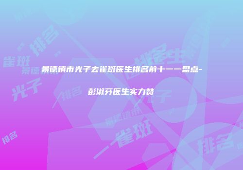 景德镇市光子去雀斑医生排名前十一一盘点-彭淑芬医生实力赞