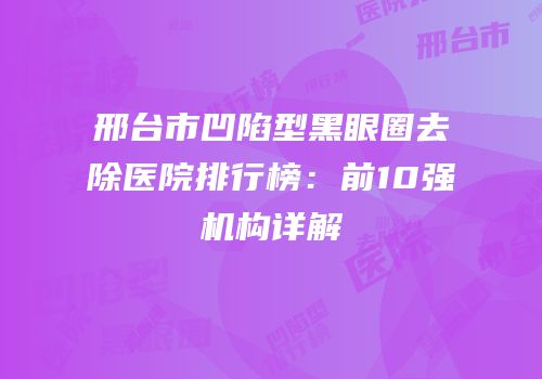 邢台市凹陷型黑眼圈去除医院排行榜：前10强机构详解