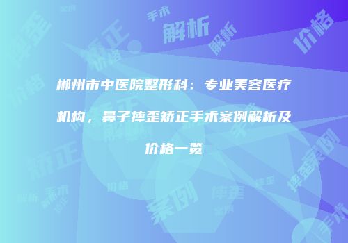 郴州市中医院整形科：专业美容医疗机构，鼻子摔歪矫正手术案例解析及价格一览