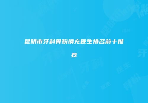 昆明市牙科骨粉填充医生排名前十推荐
