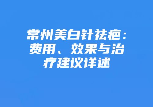 常州美白针祛疤：费用、效果与治疗建议详述