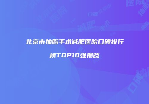 北京市抽脂手术减肥医院口碑排行榜TOP10强揭晓