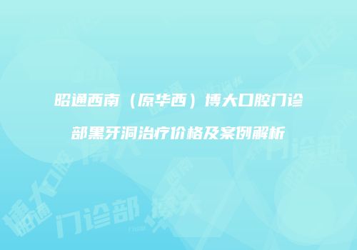 昭通西南（原华西）博大口腔门诊部黑牙洞治疗价格及案例解析
