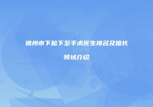 锦州市下睑下至手术医生排名及擅长领域介绍