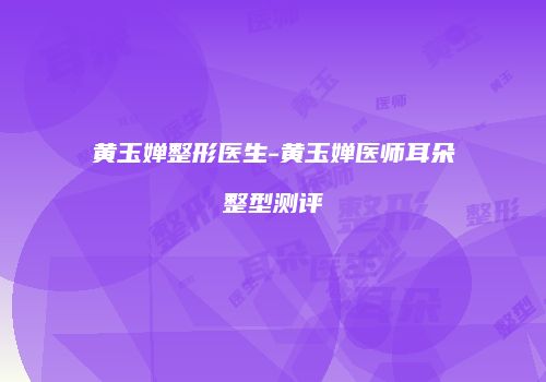 黄玉婵整形医生-黄玉婵医师耳朵整型测评