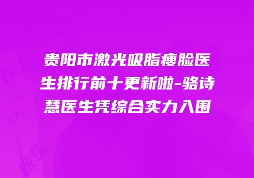 贵阳市激光吸脂瘦脸医生排行前十更新啦-骆诗慧医生凭综合实力入围