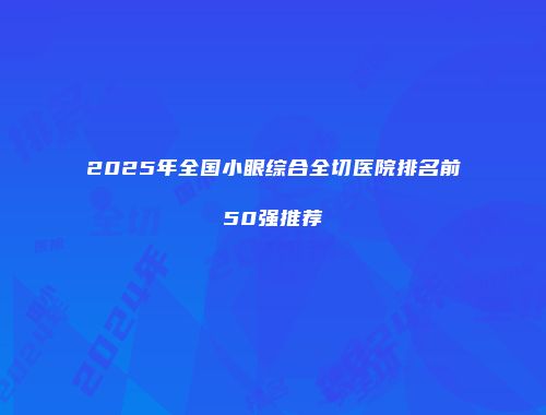 2025年全国小眼综合全切医院排名前50强推荐