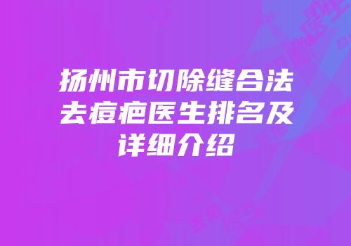 扬州市切除缝合法去痘疤医生排名及详细介绍