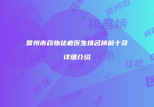 常州市药物祛疤医生排名榜前十及详细介绍