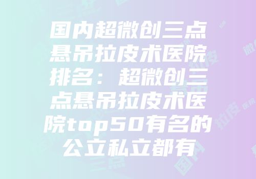 国内超微创三点悬吊拉皮术医院排名：超微创三点悬吊拉皮术医院top50有名的公立私立都有