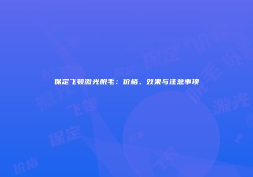保定飞顿激光脱毛：价格、效果与注意事项