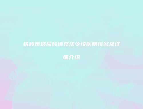 铁岭市玻尿酸填充法令纹医院排名及详细介绍