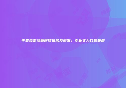宁夏鼻歪修复医院排名及概况：专业实力口碑兼备
