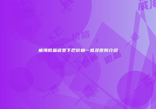威海微晶瓷垫下巴价格一览及医院介绍