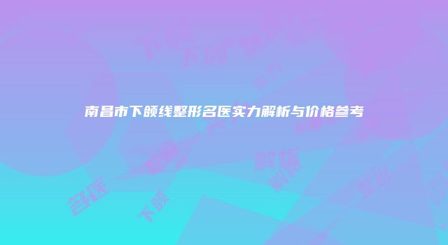 南昌市下颌线整形名医实力解析与价格参考