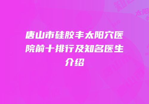 唐山市硅胶丰太阳穴医院前十排行及知名医生介绍