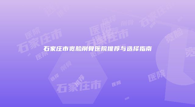 石家庄市宽脸削骨医院推荐与选择指南
