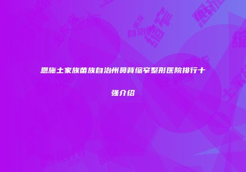 恩施土家族苗族自治州鼻背缩窄整形医院排行十强介绍