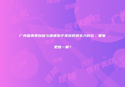 广州番禺更自信与捷康医疗美容医院实力对比：哪家更胜一筹？