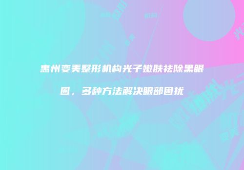 惠州变美整形机构光子嫩肤祛除黑眼圈，多种方法解决眼部困扰