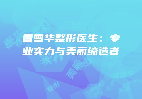 雷雪华整形医生：专业实力与美丽缔造者