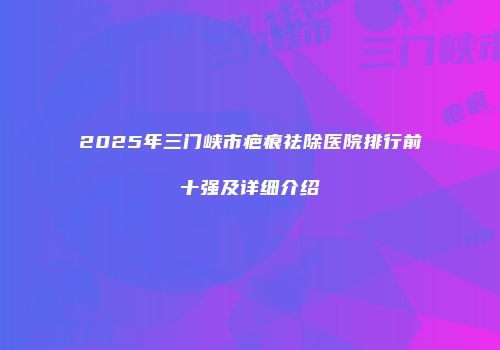 2025年三门峡市疤痕祛除医院排行前十强及详细介绍