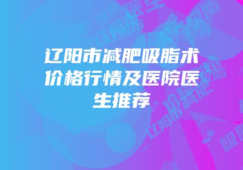 辽阳市减肥吸脂术价格行情及医院医生推荐