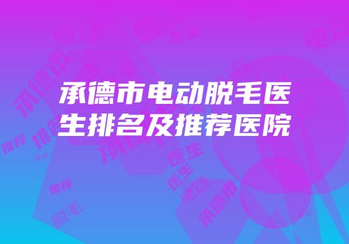 承德市电动脱毛医生排名及推荐医院