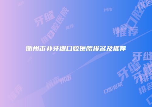 衢州市补牙缝口腔医院排名及推荐