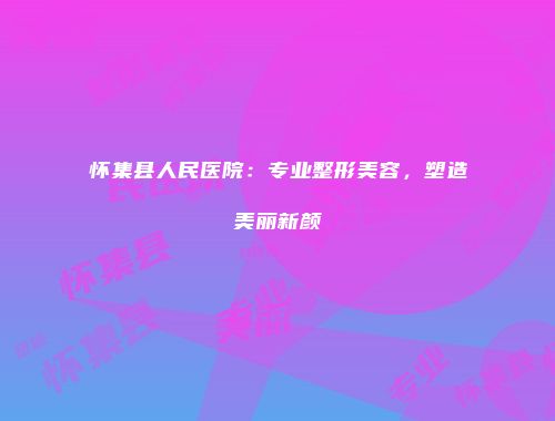 怀集县人民医院：专业整形美容，塑造美丽新颜