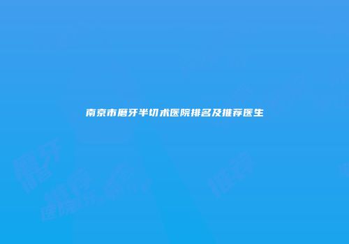 南京市磨牙半切术医院排名及推荐医生
