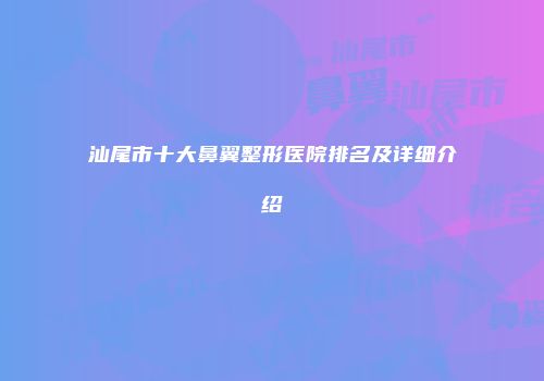 汕尾市十大鼻翼整形医院排名及详细介绍