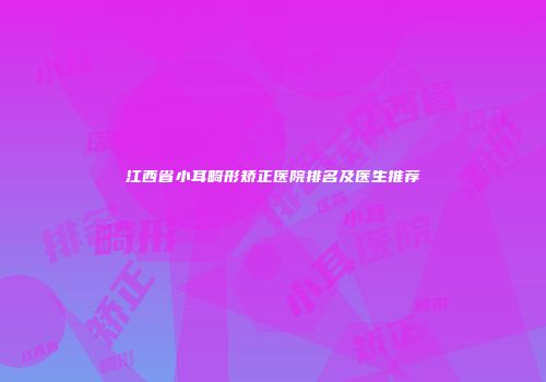 江西省小耳畸形矫正医院排名及医生推荐