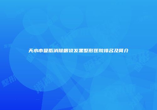 天水市吸脂消除眼袋发黑整形医院排名及简介